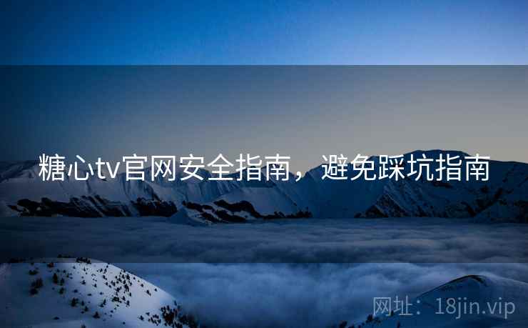 糖心tv官网安全指南，避免踩坑指南