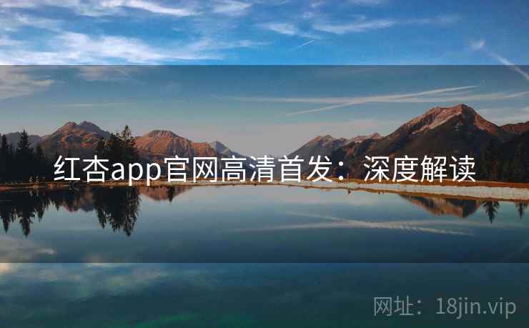 红杏app官网高清首发:深度解读