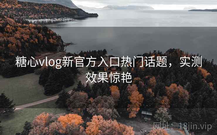 糖心vlog新官方入口热门话题,实测效果惊艳