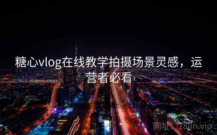 糖心vlog在线教学拍摄场景灵感,运营者必看