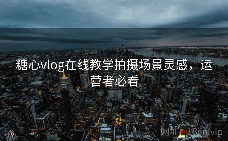 糖心vlog在线教学拍摄场景灵感,运营者必看