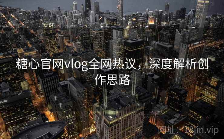 糖心官网vlog全网热议，深度解析创作思路