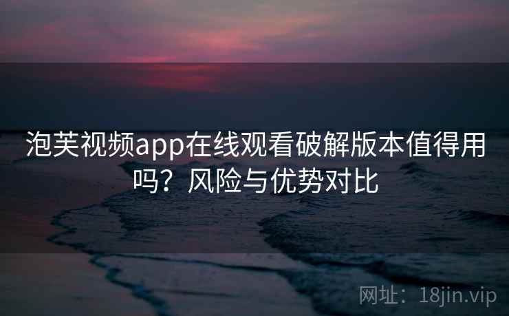 泡芙视频app在线观看破解版本值得用吗?风险与优势对比