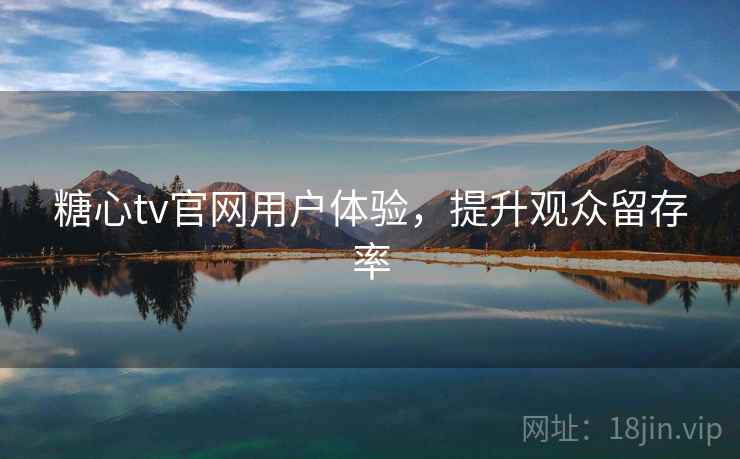 糖心tv官网用户体验,提升观众留存率