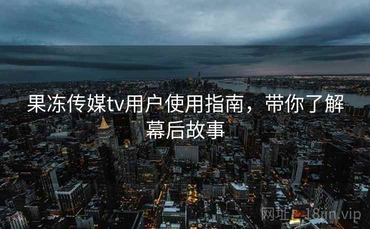 果冻传媒tv用户使用指南,带你了解幕后故事