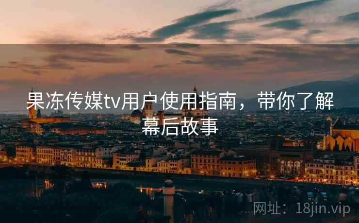 果冻传媒tv用户使用指南,带你了解幕后故事