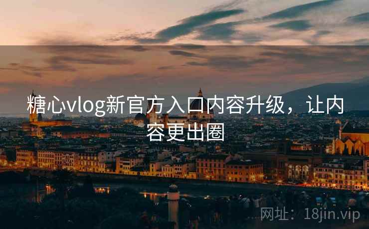糖心vlog新官方入口内容升级，让内容更出圈
