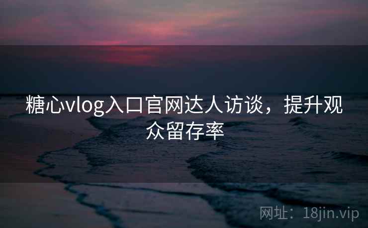 糖心vlog入口官网达人访谈,提升观众留存率