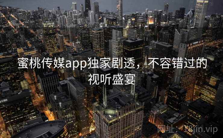 蜜桃传媒app独家剧透,不容错过的视听盛宴