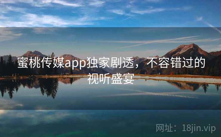蜜桃传媒app独家剧透,不容错过的视听盛宴
