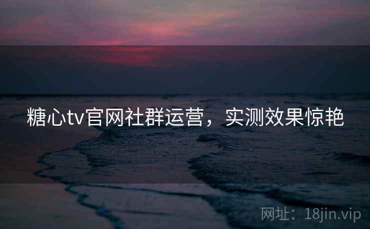 糖心tv官网社群运营,实测效果惊艳