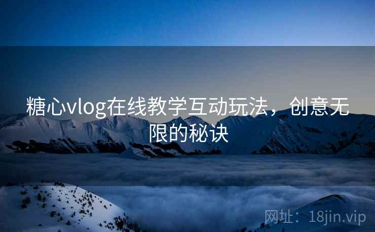 糖心vlog在线教学互动玩法,创意无限的秘诀