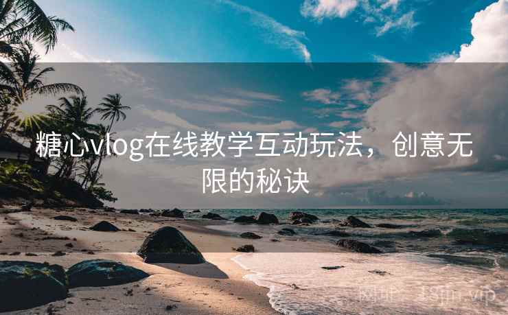 糖心vlog在线教学互动玩法,创意无限的秘诀