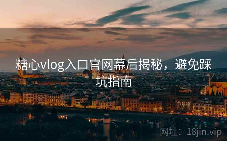 糖心vlog入口官网幕后揭秘,避免踩坑指南