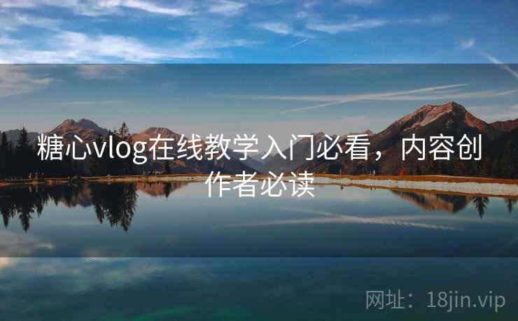 糖心vlog在线教学入门必看,内容创作者必读
