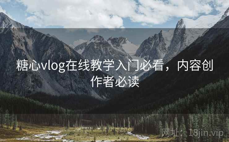 糖心vlog在线教学入门必看,内容创作者必读