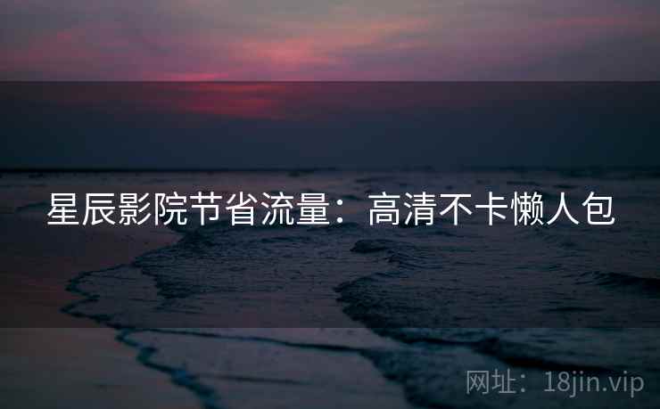 星辰影院节省流量:高清不卡懒人包