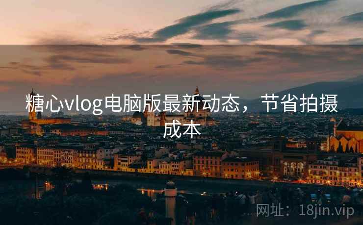 糖心vlog电脑版最新动态,节省拍摄成本
