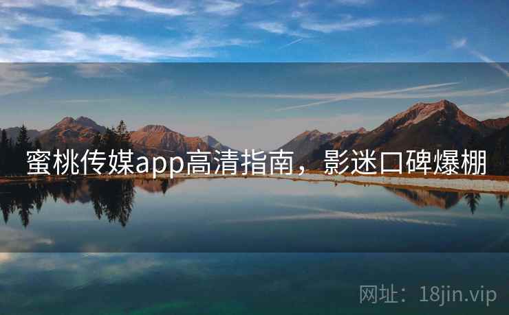 蜜桃传媒app高清指南,影迷口碑爆棚