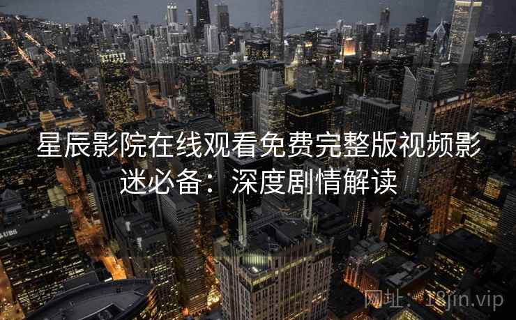 星辰影院在线观看免费完整版视频影迷必备:深度剧情解读