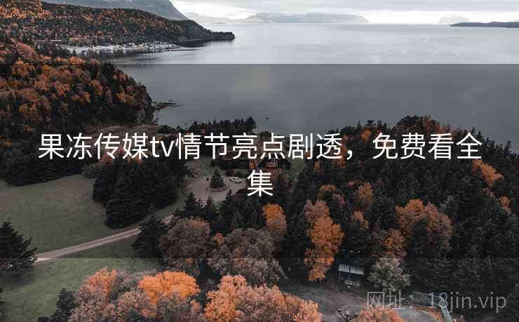 果冻传媒tv情节亮点剧透,免费看全集