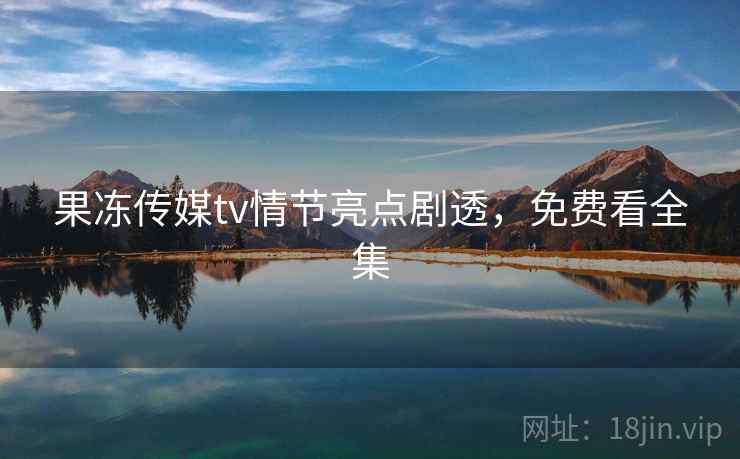 果冻传媒tv情节亮点剧透,免费看全集