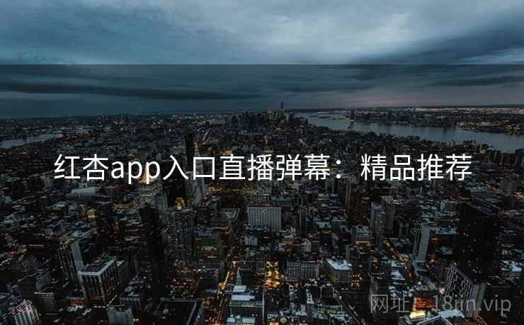 红杏app入口直播弹幕:精品推荐