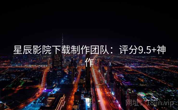 星辰影院下载制作团队:评分9.5+神作