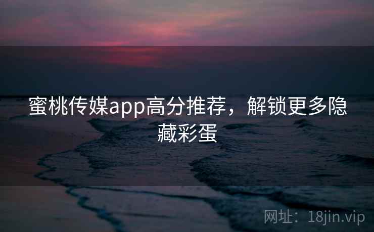 蜜桃传媒app高分推荐,解锁更多隐藏彩蛋