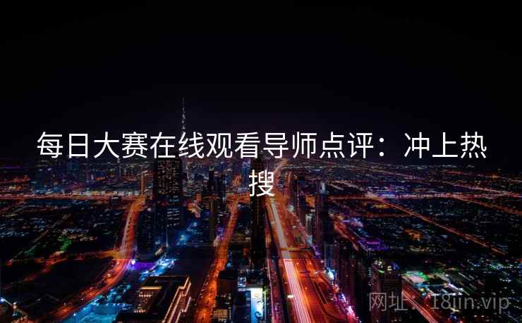 每日大赛在线观看导师点评：冲上热搜
