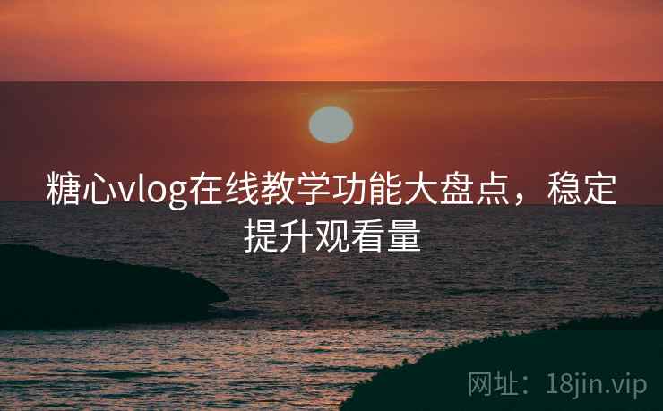 糖心vlog在线教学功能大盘点,稳定提升观看量