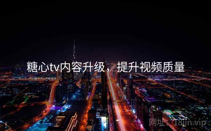 糖心tv内容升级,提升视频质量
