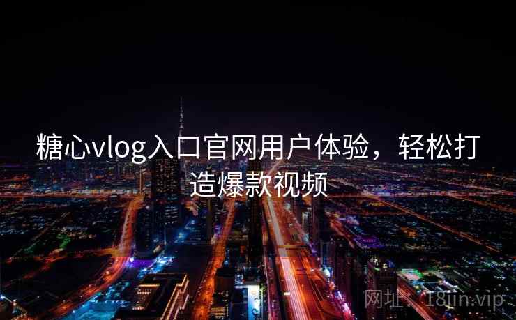 糖心vlog入口官网用户体验,轻松打造爆款视频