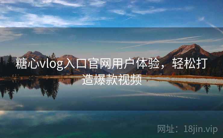 糖心vlog入口官网用户体验,轻松打造爆款视频