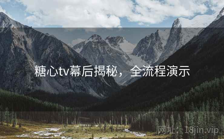 糖心tv幕后揭秘,全流程演示