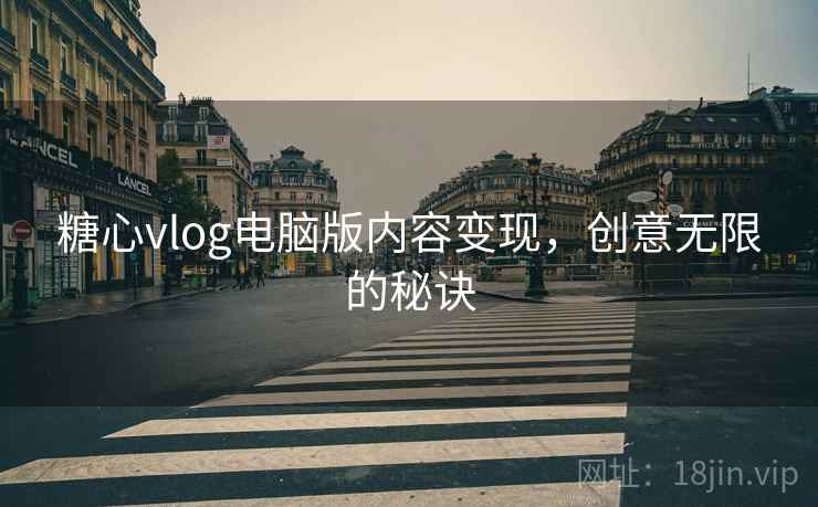 糖心vlog电脑版内容变现,创意无限的秘诀