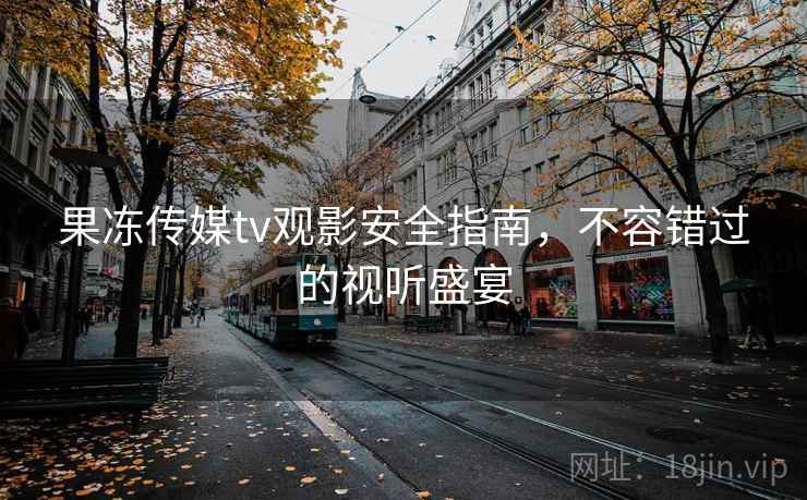 果冻传媒tv观影安全指南,不容错过的视听盛宴
