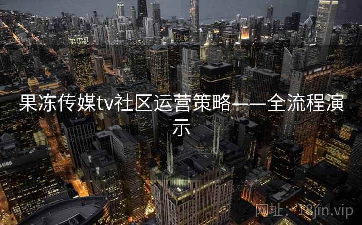 果冻传媒tv社区运营策略——全流程演示