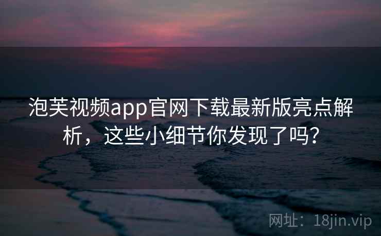 泡芙视频app官网下载最新版亮点解析,这些小细节你发现了吗?