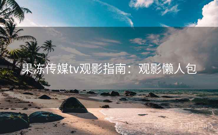 果冻传媒tv观影指南:观影懒人包